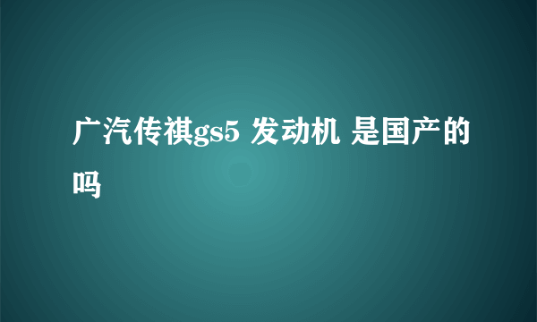 广汽传祺gs5 发动机 是国产的吗