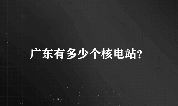 广东有多少个核电站？