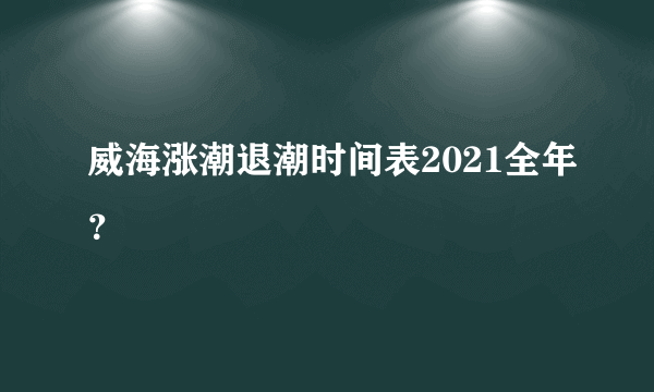 威海涨潮退潮时间表2021全年？