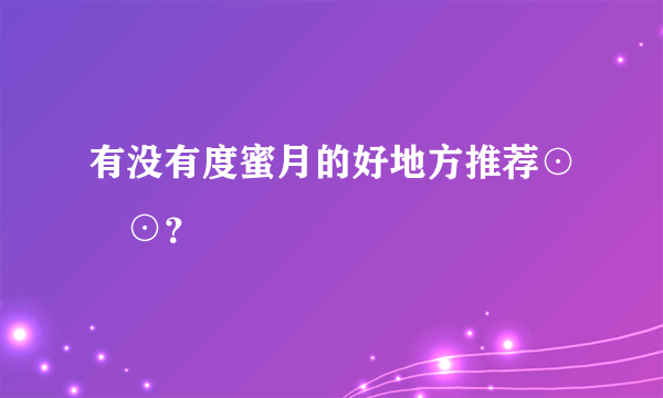 有没有度蜜月的好地方推荐⊙∀⊙？
