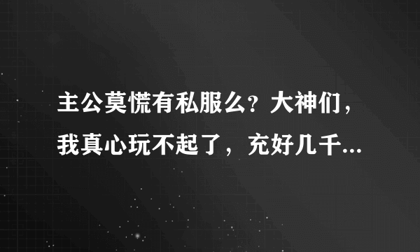 主公莫慌有私服么？大神们，我真心玩不起了，充好几千了，还是很菜，是不是他们有内部人员啊？