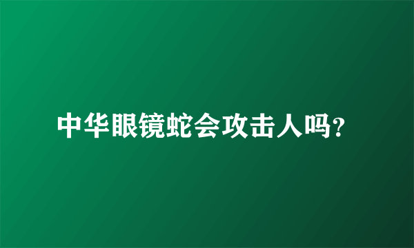 中华眼镜蛇会攻击人吗？