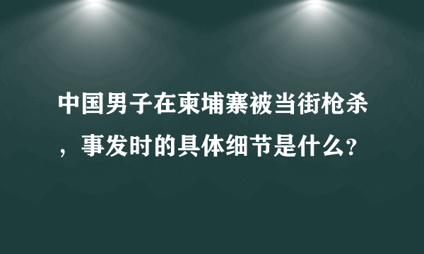 中国男子在柬埔寨被当街枪杀，事发时的具体细节是什么？