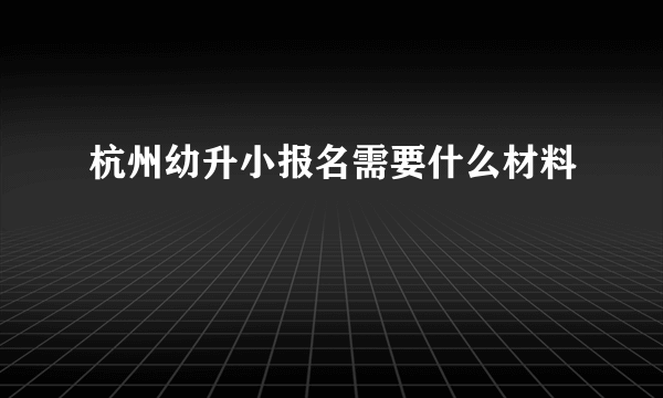 杭州幼升小报名需要什么材料