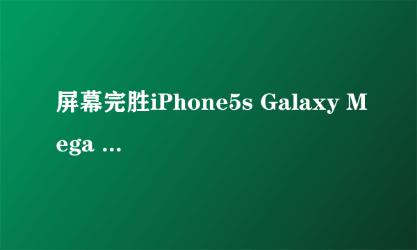 屏幕完胜iPhone5s Galaxy Mega 6.3促销