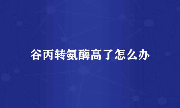 谷丙转氨酶高了怎么办