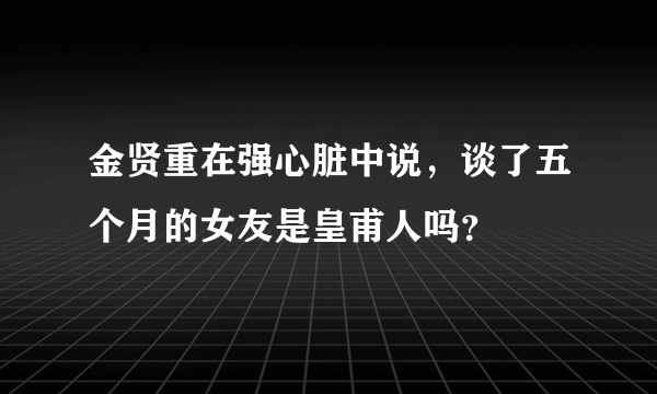 金贤重在强心脏中说，谈了五个月的女友是皇甫人吗？