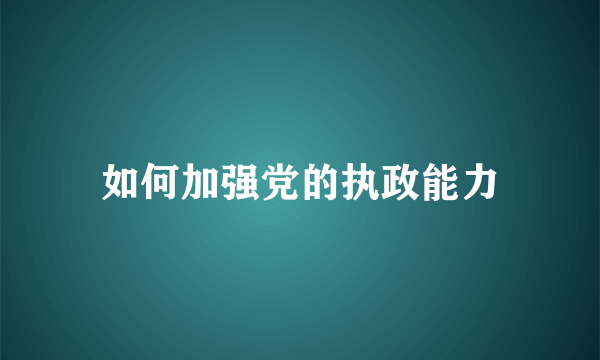 如何加强党的执政能力