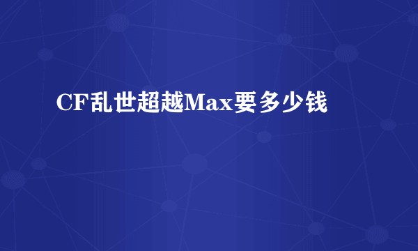 CF乱世超越Max要多少钱