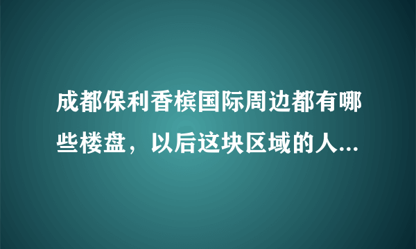 成都保利香槟国际周边都有哪些楼盘，以后这块区域的人气咋样？