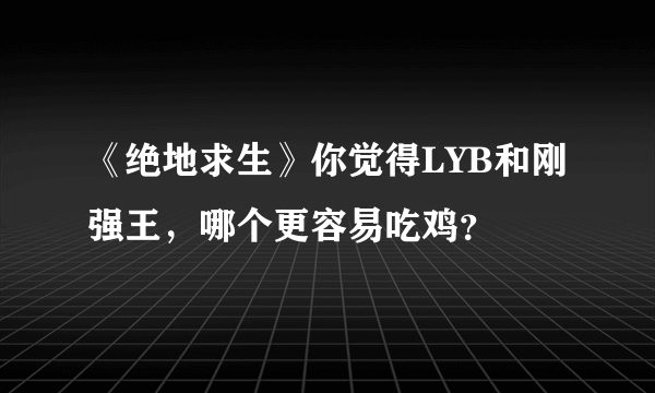 《绝地求生》你觉得LYB和刚强王，哪个更容易吃鸡？