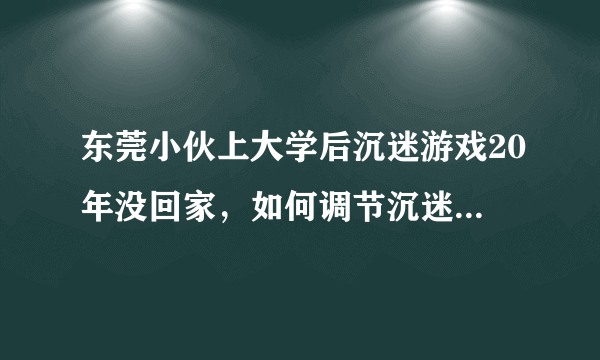 东莞小伙上大学后沉迷游戏20年没回家，如何调节沉迷游戏的心态？
