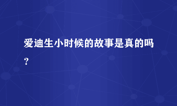 爱迪生小时候的故事是真的吗？