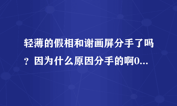 轻薄的假相和谢画屏分手了吗？因为什么原因分手的啊0.0求细节