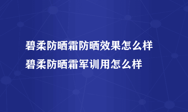 碧柔防晒霜防晒效果怎么样 碧柔防晒霜军训用怎么样