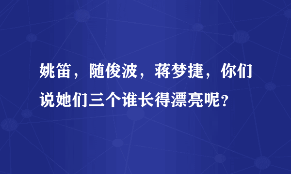 姚笛，随俊波，蒋梦捷，你们说她们三个谁长得漂亮呢？