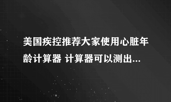 美国疾控推荐大家使用心脏年龄计算器 计算器可以测出心脏年龄