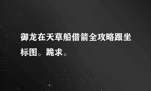 御龙在天草船借箭全攻略跟坐标图。跪求。