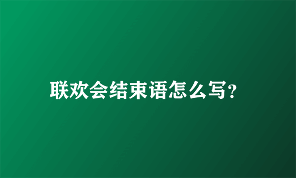 联欢会结束语怎么写？