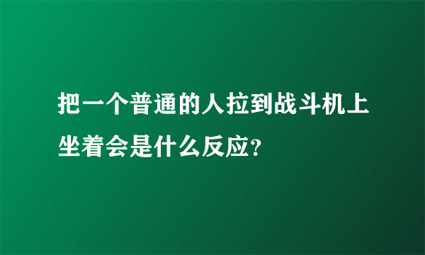 把一个普通的人拉到战斗机上坐着会是什么反应？
