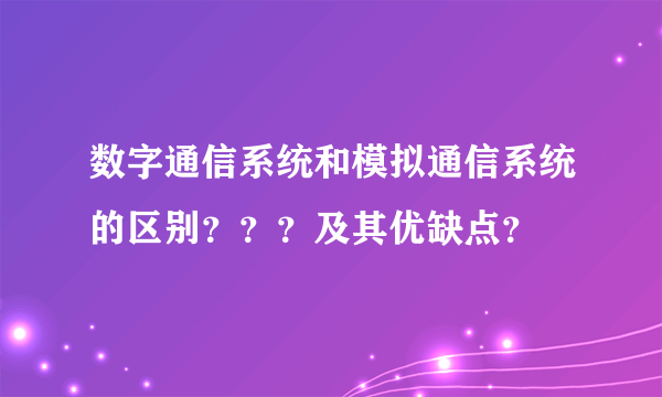 数字通信系统和模拟通信系统的区别？？？及其优缺点？