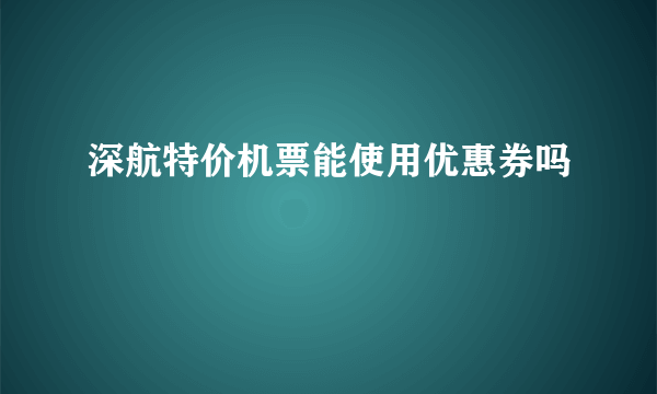 深航特价机票能使用优惠券吗