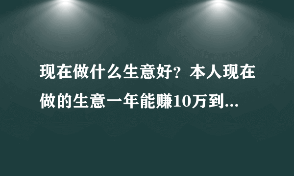 现在做什么生意好？本人现在做的生意一年能赚10万到15万，但是太累了，越干越够了！我现在有30万