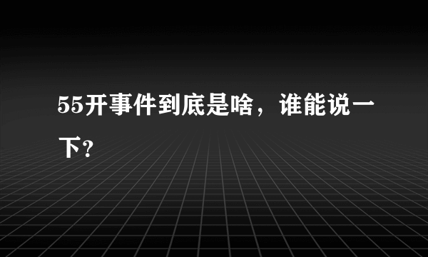55开事件到底是啥，谁能说一下？