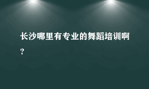 长沙哪里有专业的舞蹈培训啊？