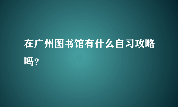 在广州图书馆有什么自习攻略吗？