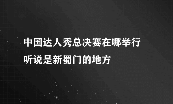 中国达人秀总决赛在哪举行 听说是新蜀门的地方
