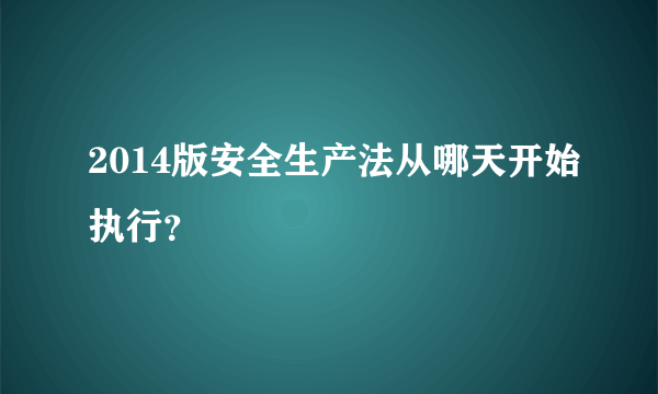 2014版安全生产法从哪天开始执行？