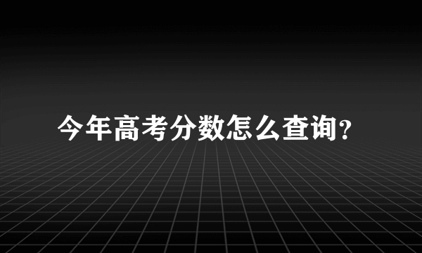 今年高考分数怎么查询？