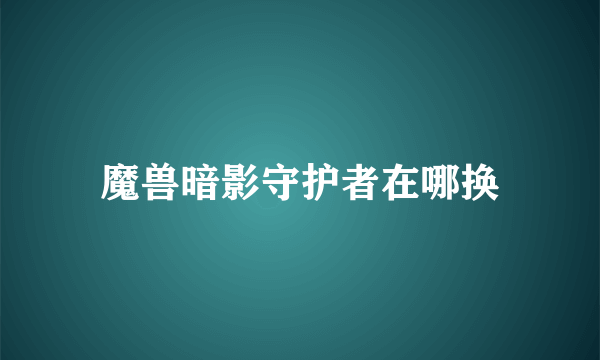 魔兽暗影守护者在哪换
