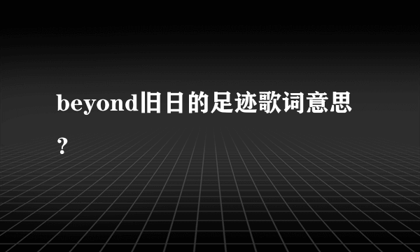 beyond旧日的足迹歌词意思？