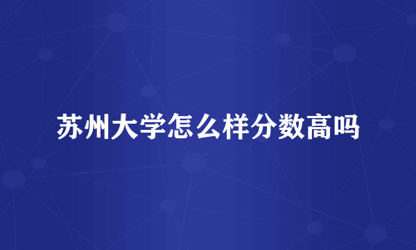 苏州大学怎么样分数高吗