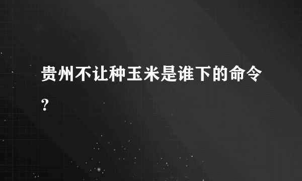 贵州不让种玉米是谁下的命令？