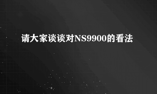 请大家谈谈对NS9900的看法
