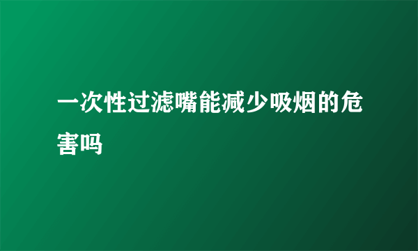 一次性过滤嘴能减少吸烟的危害吗