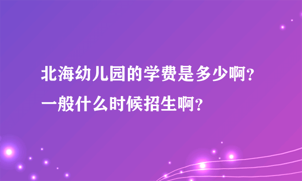 北海幼儿园的学费是多少啊？一般什么时候招生啊？