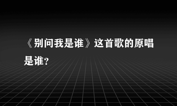 《别问我是谁》这首歌的原唱是谁？