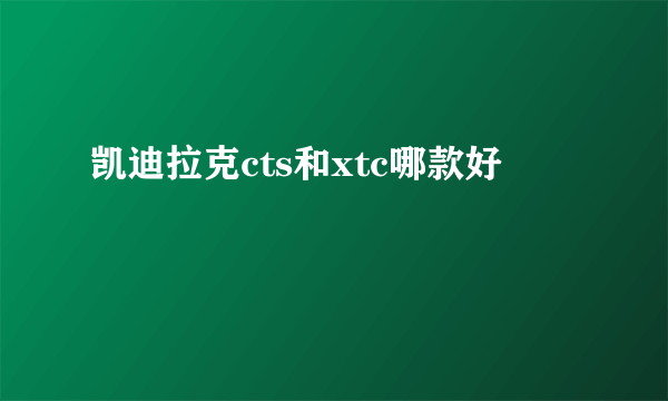凯迪拉克cts和xtc哪款好