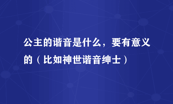 公主的谐音是什么，要有意义的（比如神世谐音绅士）
