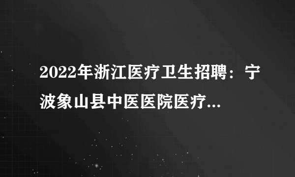 2022年浙江医疗卫生招聘：宁波象山县中医医院医疗健康集团5月招聘编外人员15人公告
