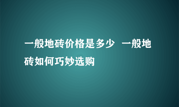 一般地砖价格是多少  一般地砖如何巧妙选购
