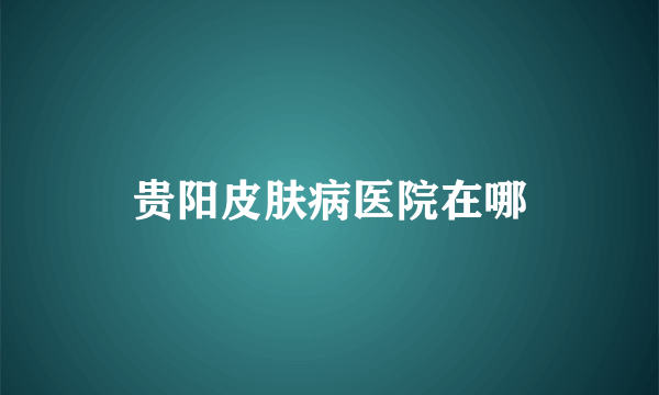 贵阳皮肤病医院在哪