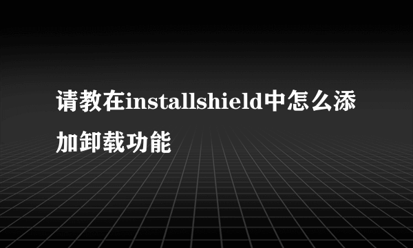 请教在installshield中怎么添加卸载功能