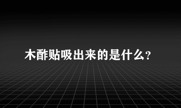 木酢贴吸出来的是什么？