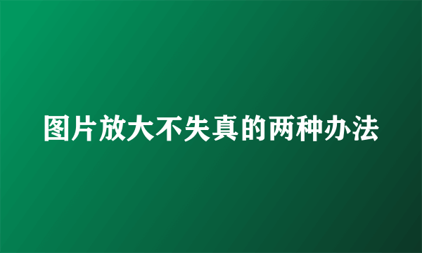 图片放大不失真的两种办法