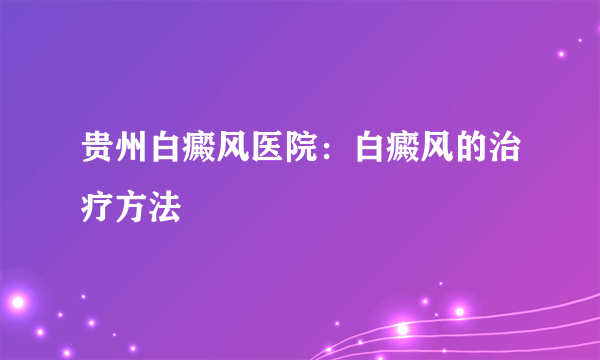 贵州白癜风医院：白癜风的治疗方法